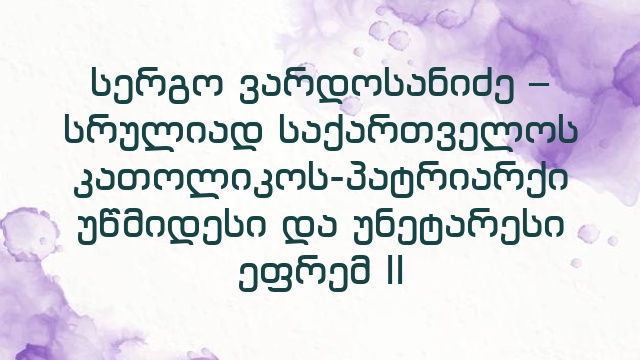 სერგო ვარდოსანიძე – სრულიად საქართველოს კათოლიკოს-პატრიარქი უწმიდესი და უნეტარესი ეფრემ II